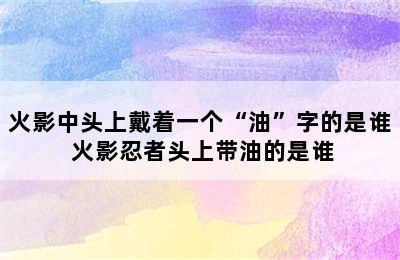 火影中头上戴着一个“油”字的是谁 火影忍者头上带油的是谁